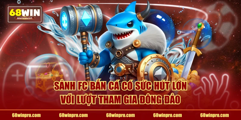 Sảnh FC bắn cá có sức hút lớn với lượt tham gia đông đảo